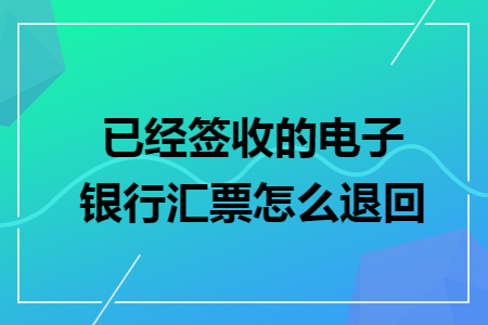已经签收的电子银行汇票怎么退回