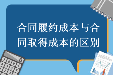 合同履约成本与合同取得成本的区别