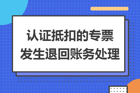 认证抵扣的专票发生退回账务处理