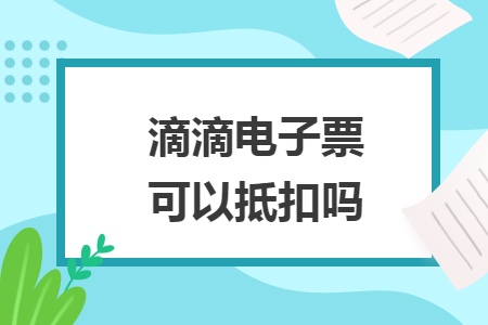 滴滴电子票可以抵扣吗