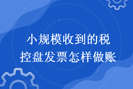 小规模收到的税控盘发票怎样做账