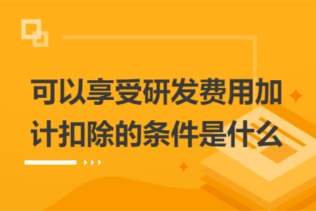 可以享受研发费用加计扣除的条件是什么