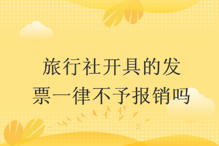 旅行社开具的发票一律不予报销吗