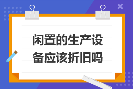闲置的生产设备应该折旧吗