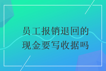 员工报销退回的现金要写收据吗
