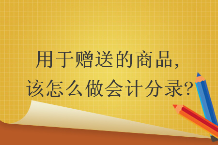 用于赠送的商品,该怎么做会计分录?