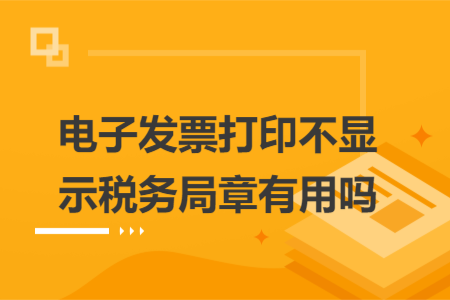 电子发票打印不显示税务局章有用吗