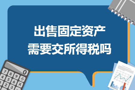 出售固定资产需要交所得税吗