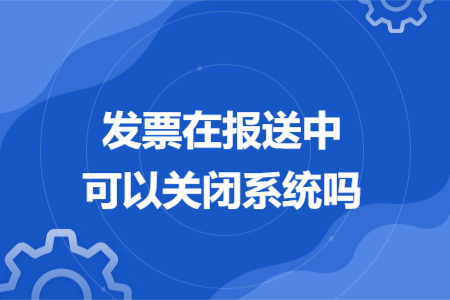 发票在报送中可以关闭系统吗