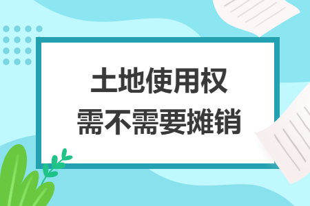 土地使用权需不需要摊销