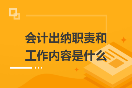 会计出纳职责和工作内容是什么