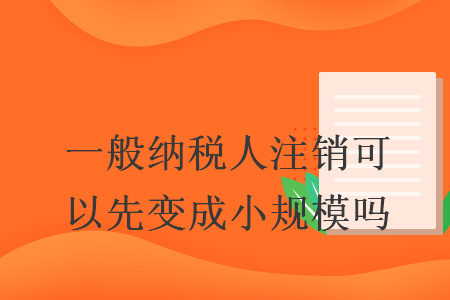 一般纳税人注销可以先变成小规模吗