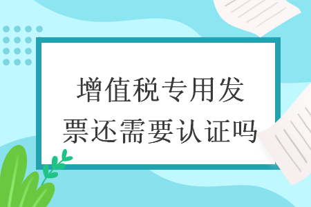 增值税专用发票还需要认证吗