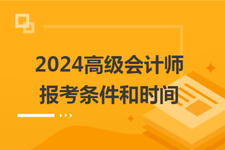 2024高级会计师报考条件和时间