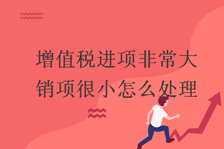 增值税进项非常大销项很小怎么处理