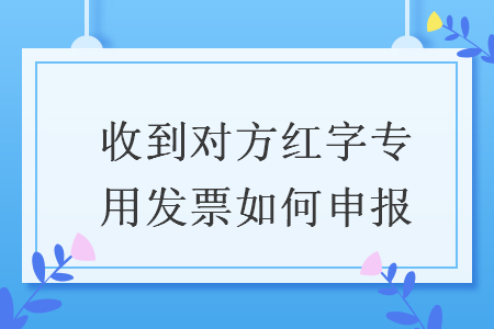 收到对方红字专用发票如何申报