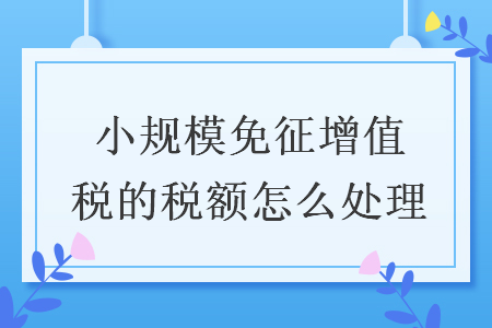 小规模免征增值税的税额怎么处理