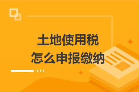 土地使用税怎么申报缴纳