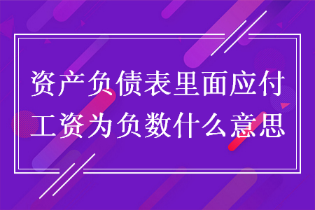 资产负债表里面应付工资为负数什么意思