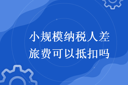 小规模纳税人差旅费可以抵扣吗