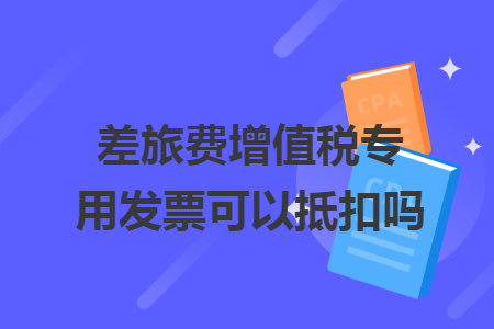 差旅费增值税专用发票可以抵扣吗