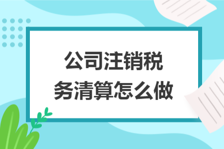 公司注销税务清算怎么做