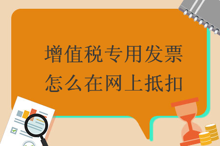 增值税专用发票怎么在网上抵扣