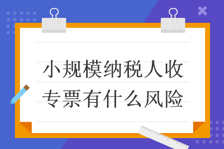 小规模纳税人收专票有什么风险