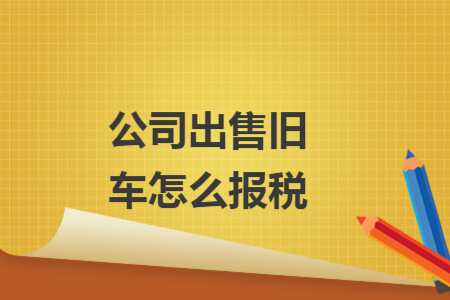 公司出售旧车怎么报税