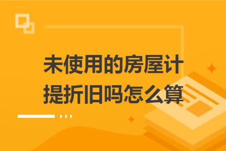 未使用的房屋计提折旧吗怎么算