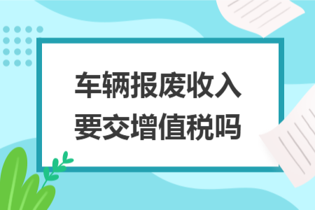 车辆报废收入要交增值税吗