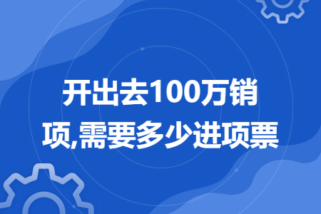 开出去100万销项,需要多少进项票