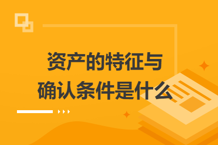 资产的特征与确认条件是什么