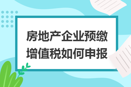 房地产企业预缴增值税如何申报