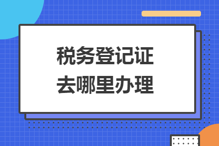 税务登记证去哪里办理